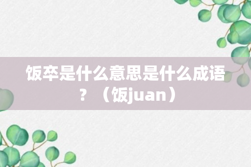 饭卒是什么意思是什么成语？（饭juan）