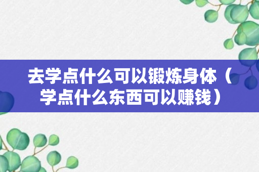 去学点什么可以锻炼身体（学点什么东西可以赚钱）