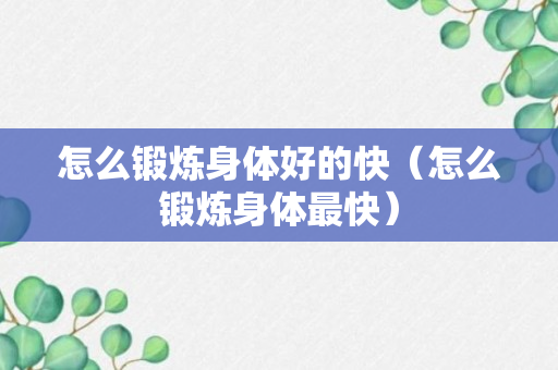 怎么锻炼身体好的快（怎么锻炼身体最快）