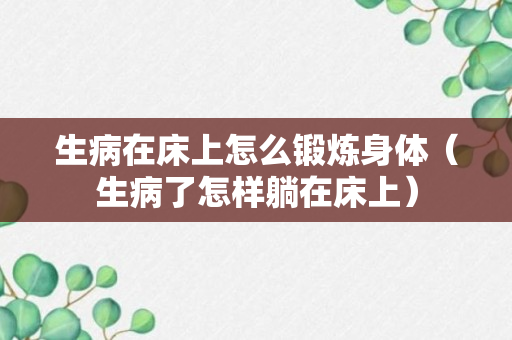 生病在床上怎么锻炼身体（生病了怎样躺在床上）