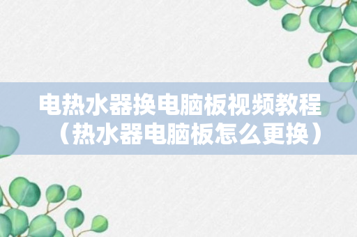 电热水器换电脑板视频教程（热水器电脑板怎么更换）