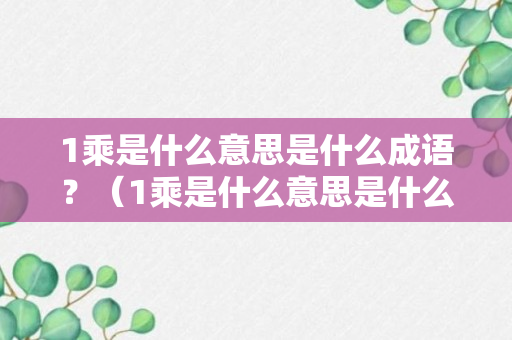 1乘是什么意思是什么成语？（1乘是什么意思是什么成语啊）