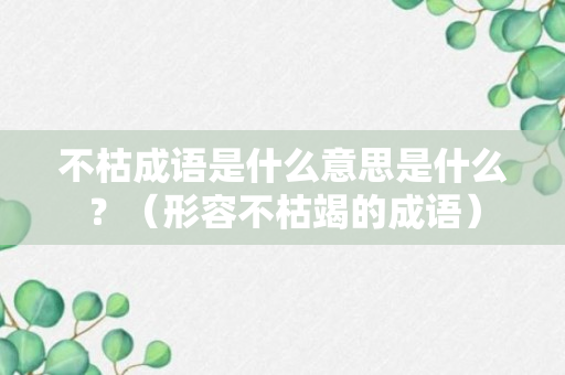 不枯成语是什么意思是什么？（形容不枯竭的成语）