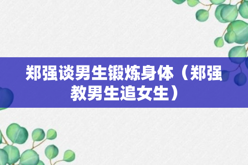 郑强谈男生锻炼身体（郑强教男生追女生）