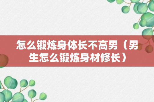 怎么锻炼身体长不高男（男生怎么锻炼身材修长）