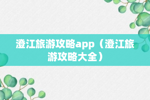 澄江旅游攻略app（澄江旅游攻略大全）