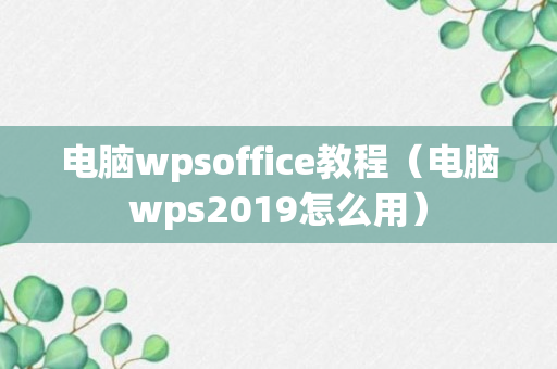 电脑wpsoffice教程（电脑wps2019怎么用）