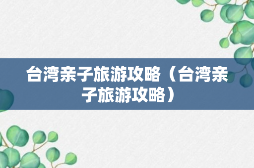 台湾亲子旅游攻略（台湾亲子旅游攻略）