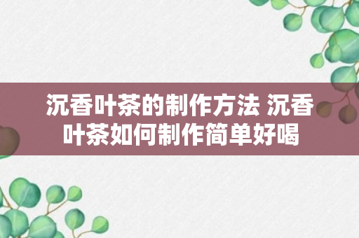 沉香叶茶的制作方法 沉香叶茶如何制作简单好喝