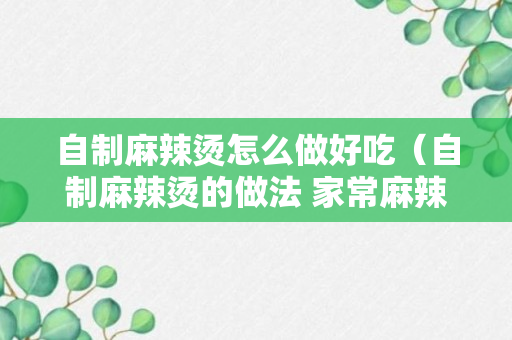 自制麻辣烫怎么做好吃（自制麻辣烫的做法 家常麻辣烫窍门）