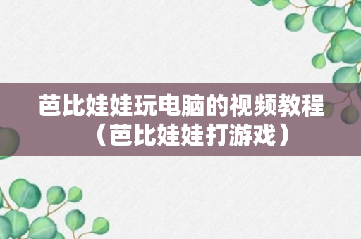 芭比娃娃玩电脑的视频教程（芭比娃娃打游戏）