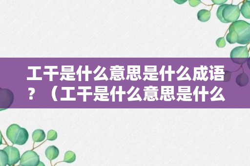 工干是什么意思是什么成语？（工干是什么意思是什么成语怎么说）