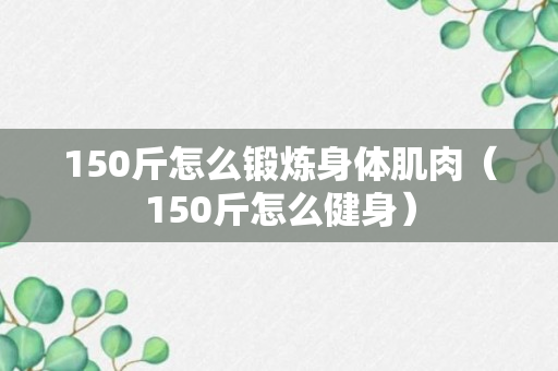 150斤怎么锻炼身体肌肉（150斤怎么健身）