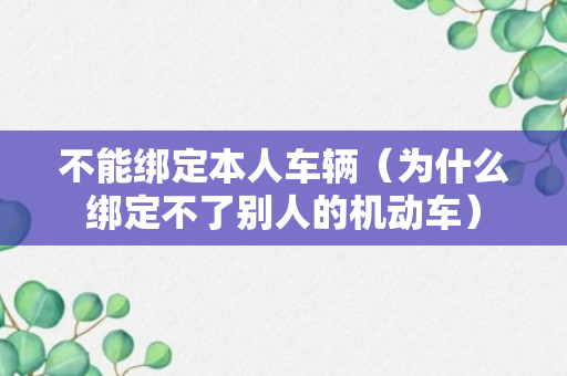 不能绑定本人车辆（为什么绑定不了别人的机动车）