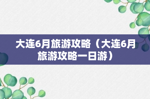 大连6月旅游攻略（大连6月旅游攻略一日游）