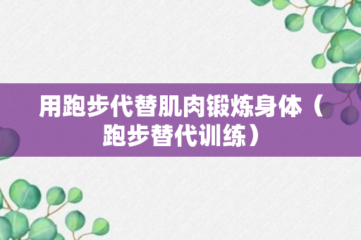 用跑步代替肌肉锻炼身体（跑步替代训练）