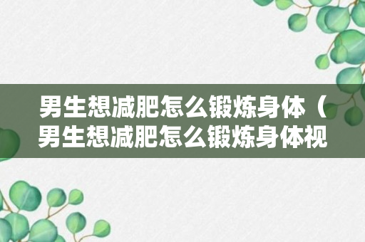 男生想减肥怎么锻炼身体（男生想减肥怎么锻炼身体视频）