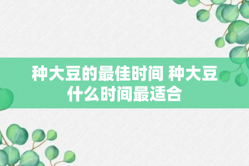 种大豆的最佳时间 种大豆什么时间最适合