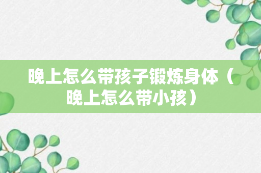 晚上怎么带孩子锻炼身体（晚上怎么带小孩）