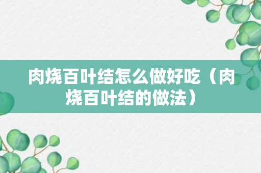 肉烧百叶结怎么做好吃（肉烧百叶结的做法）