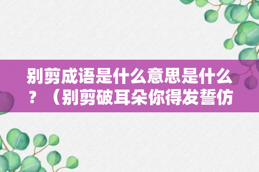 别剪成语是什么意思是什么？（别剪破耳朵你得发誓仿写句子）