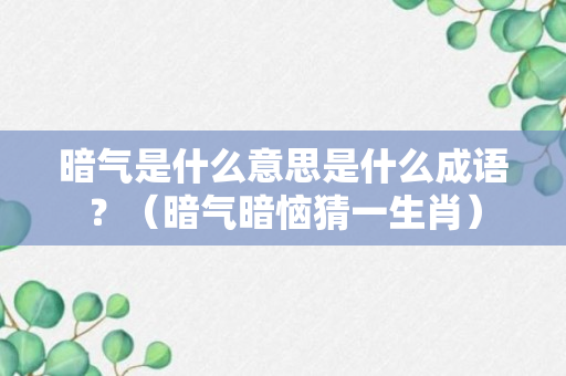 暗气是什么意思是什么成语？（暗气暗恼猜一生肖）