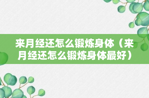 来月经还怎么锻炼身体（来月经还怎么锻炼身体最好）