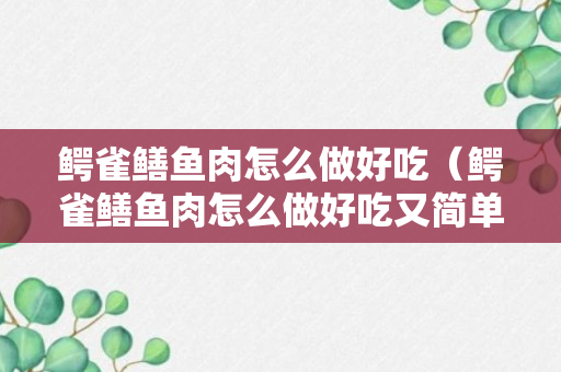 鳄雀鳝鱼肉怎么做好吃（鳄雀鳝鱼肉怎么做好吃又简单）