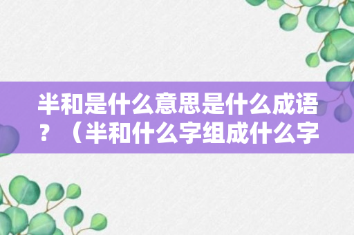 半和是什么意思是什么成语？（半和什么字组成什么字）