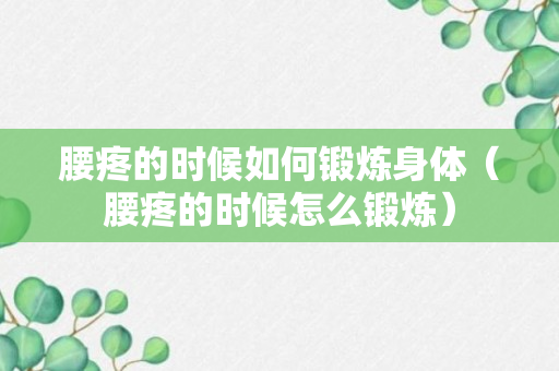 腰疼的时候如何锻炼身体（腰疼的时候怎么锻炼）