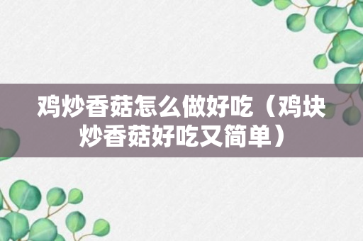 鸡炒香菇怎么做好吃（鸡块炒香菇好吃又简单）