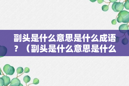 副头是什么意思是什么成语？（副头是什么意思是什么成语怎么说）