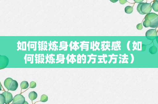 如何锻炼身体有收获感（如何锻炼身体的方式方法）