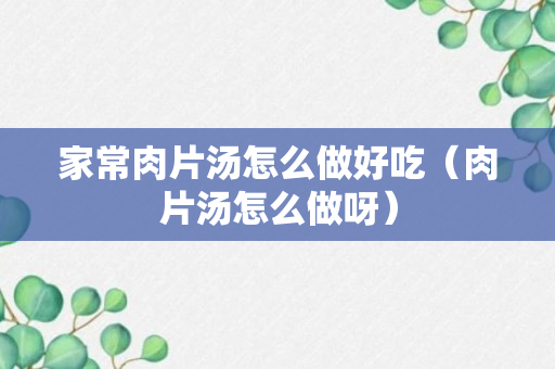 家常肉片汤怎么做好吃（肉片汤怎么做呀）