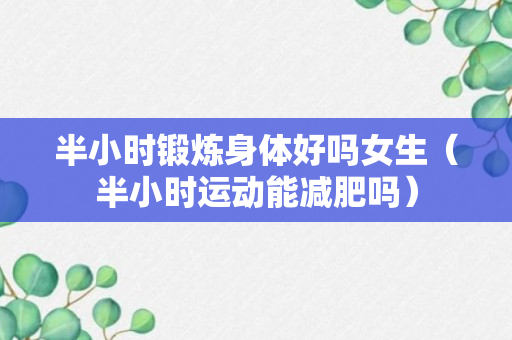 半小时锻炼身体好吗女生（半小时运动能减肥吗）