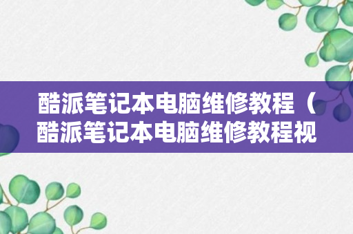 酷派笔记本电脑维修教程（酷派笔记本电脑维修教程视频）