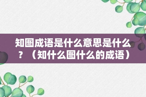 知图成语是什么意思是什么？（知什么图什么的成语）