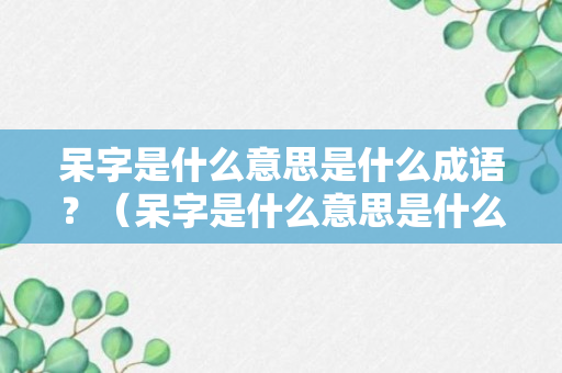 呆字是什么意思是什么成语？（呆字是什么意思是什么成语大全）