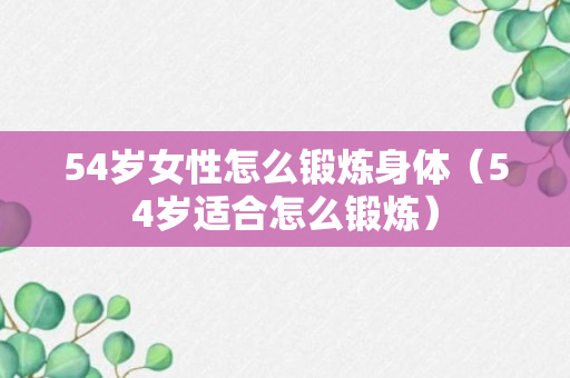 54岁女性怎么锻炼身体（54岁适合怎么锻炼）