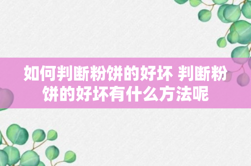 如何判断粉饼的好坏 判断粉饼的好坏有什么方法呢