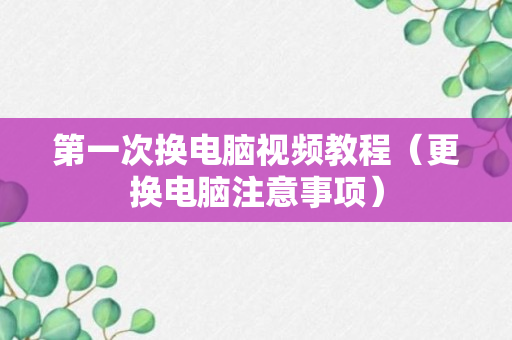 第一次换电脑视频教程（更换电脑注意事项）