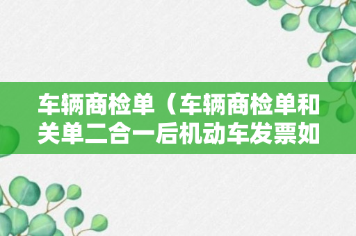 车辆商检单（车辆商检单和关单二合一后机动车发票如何开具）