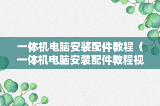 一体机电脑安装配件教程（一体机电脑安装配件教程视频）