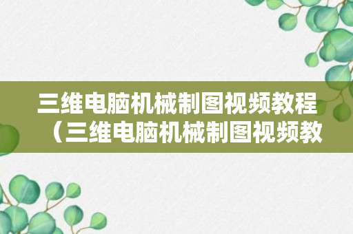 三维电脑机械制图视频教程（三维电脑机械制图视频教程大全）