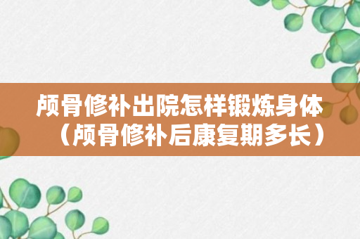 颅骨修补出院怎样锻炼身体（颅骨修补后康复期多长）