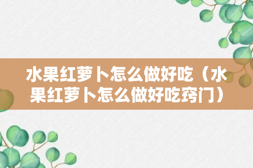 水果红萝卜怎么做好吃（水果红萝卜怎么做好吃窍门）