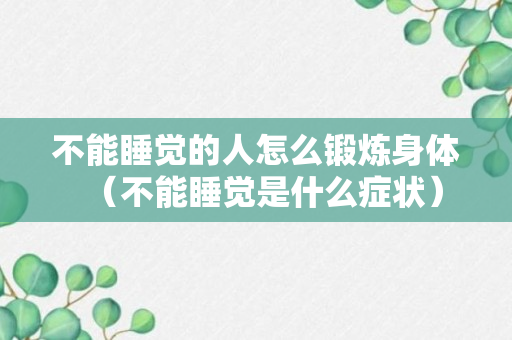 不能睡觉的人怎么锻炼身体（不能睡觉是什么症状）