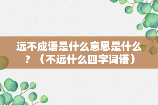 远不成语是什么意思是什么？（不远什么四字词语）