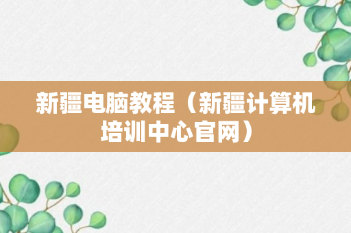 新疆电脑教程（新疆计算机培训中心官网）