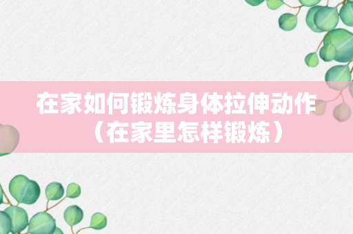 在家如何锻炼身体拉伸动作（在家里怎样锻炼）